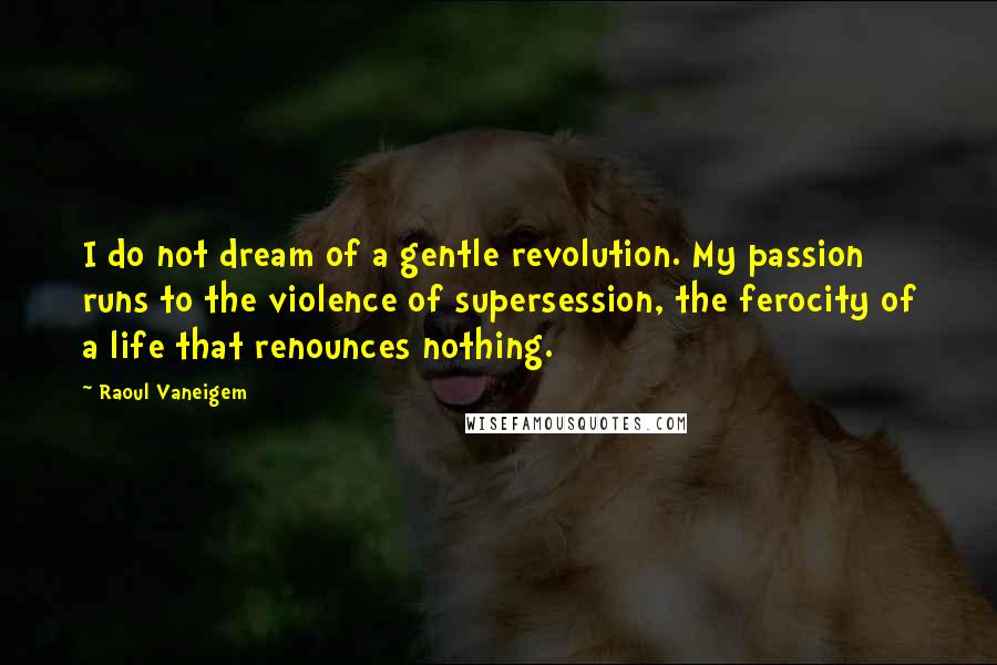 Raoul Vaneigem quotes: I do not dream of a gentle revolution. My passion runs to the violence of supersession, the ferocity of a life that renounces nothing. Raoul Vaneigem quotes: I do not dream of a gentle revolution. My passion runs to the violence of supersession, the ferocity of a life that renounces nothing.