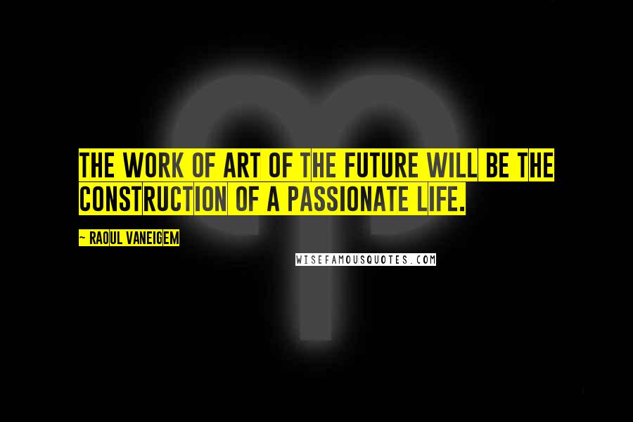 Raoul Vaneigem quotes: The work of art of the future will be the construction of a passionate life.