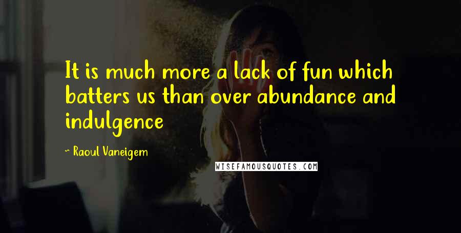 Raoul Vaneigem quotes: It is much more a lack of fun which batters us than over abundance and indulgence