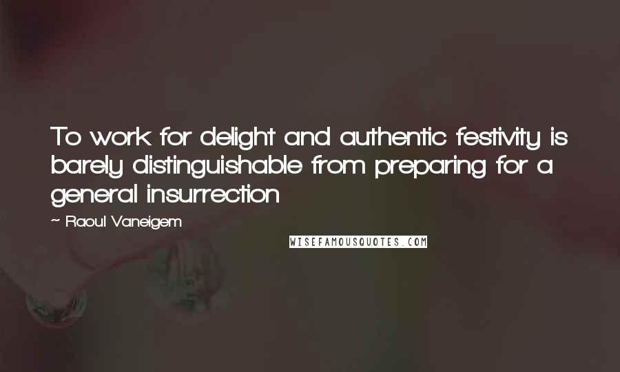 Raoul Vaneigem quotes: To work for delight and authentic festivity is barely distinguishable from preparing for a general insurrection