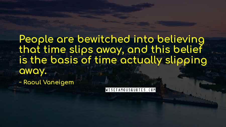 Raoul Vaneigem quotes: People are bewitched into believing that time slips away, and this belief is the basis of time actually slipping away.