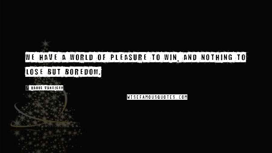 Raoul Vaneigem quotes: We have a world of pleasure to win, and nothing to lose but boredom.