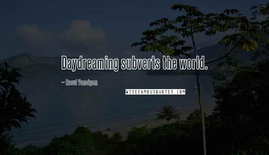Raoul Vaneigem quotes: Daydreaming subverts the world.