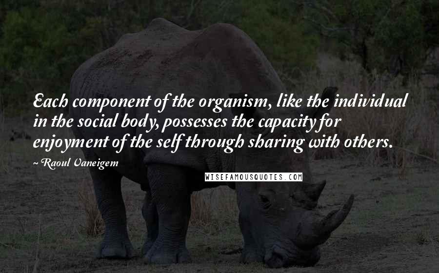 Raoul Vaneigem quotes: Each component of the organism, like the individual in the social body, possesses the capacity for enjoyment of the self through sharing with others.