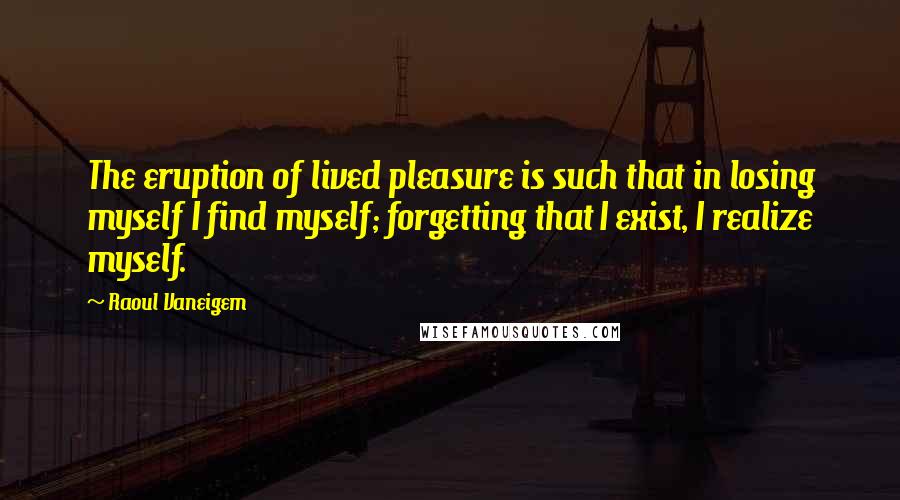 Raoul Vaneigem quotes: The eruption of lived pleasure is such that in losing myself I find myself; forgetting that I exist, I realize myself.