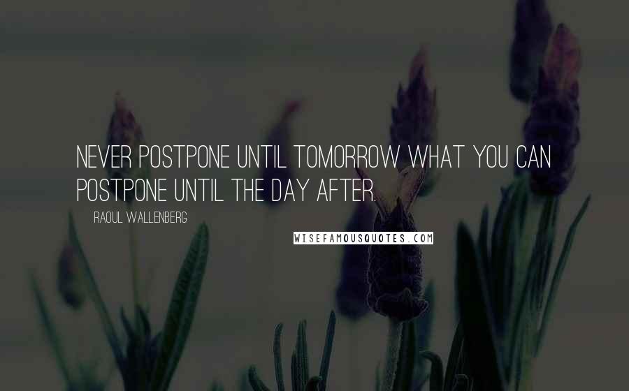 Raoul Wallenberg quotes: Never postpone until tomorrow what you can postpone until the day after.