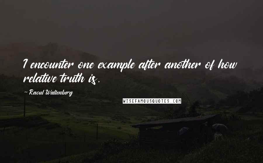 Raoul Wallenberg quotes: I encounter one example after another of how relative truth is.