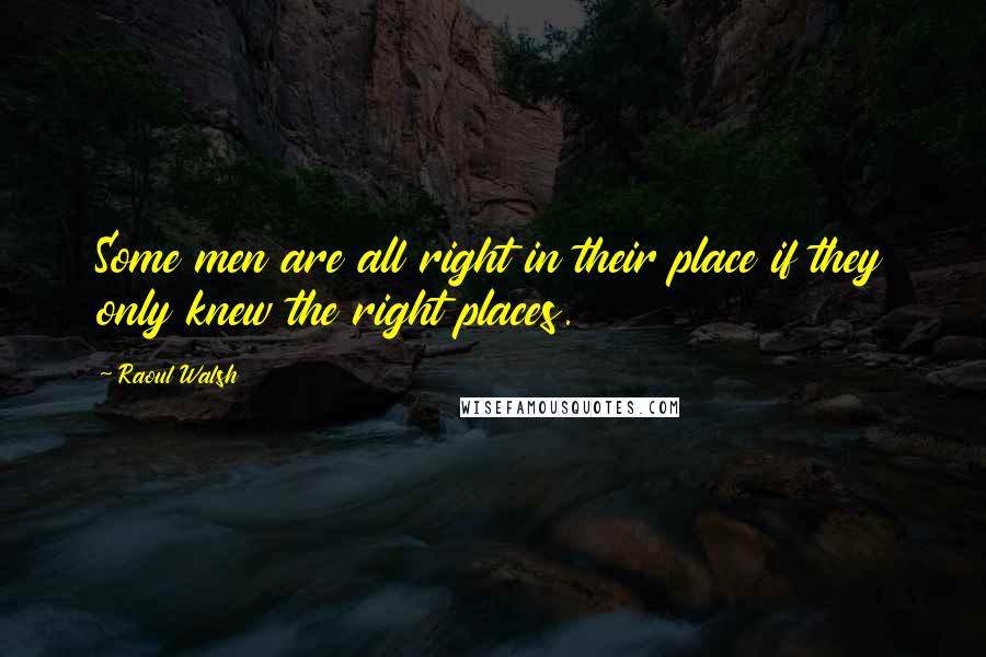 Raoul Walsh quotes: Some men are all right in their place if they only knew the right places.