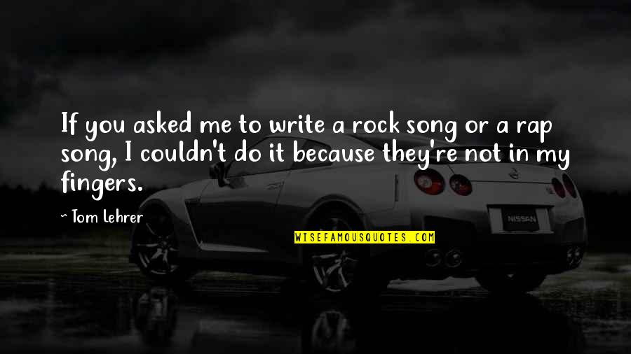 Rap Song Quotes By Tom Lehrer: If you asked me to write a rock