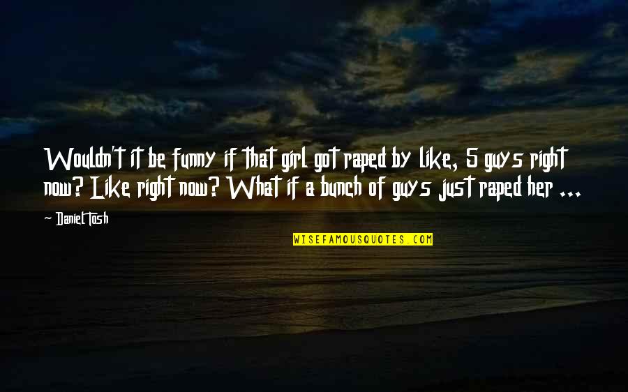 Raped Quotes By Daniel Tosh: Wouldn't it be funny if that girl got Raped Quotes By Daniel Tosh: Wouldn't it be funny if that girl got