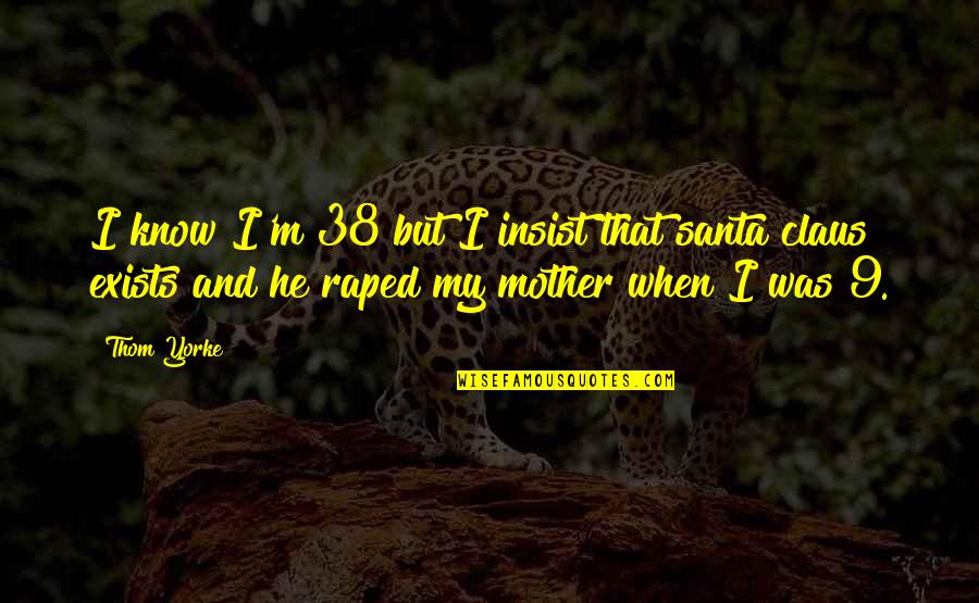 Raped Quotes By Thom Yorke: I know I'm 38 but I insist that Raped Quotes By Thom Yorke: I know I'm 38 but I insist that