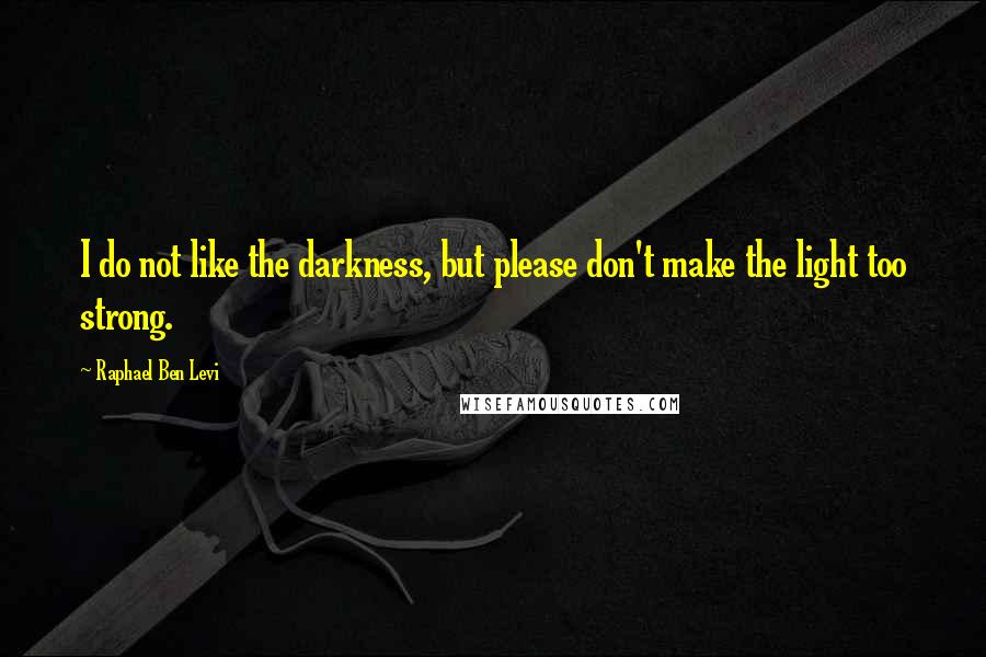 Raphael Ben Levi quotes: I do not like the darkness, but please don't make the light too strong.