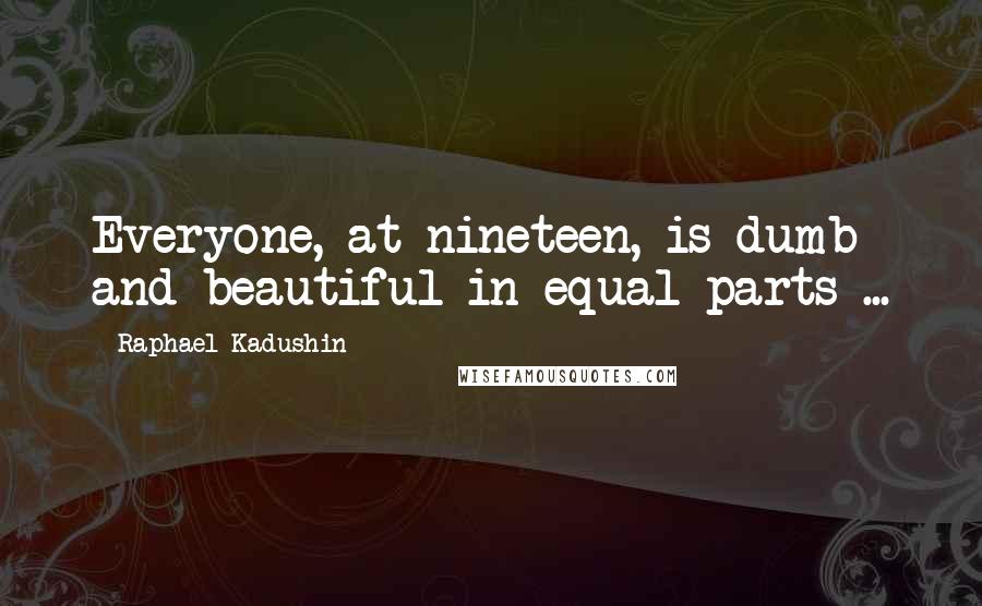 Raphael Kadushin quotes: Everyone, at nineteen, is dumb and beautiful in equal parts ...