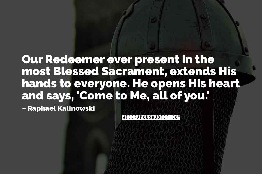 Raphael Kalinowski quotes: Our Redeemer ever present in the most Blessed Sacrament, extends His hands to everyone. He opens His heart and says, 'Come to Me, all of you.' Raphael Kalinowski quotes: Our Redeemer ever present in the most Blessed Sacrament, extends His hands to everyone. He opens His heart and says, 'Come to Me, all of you.'