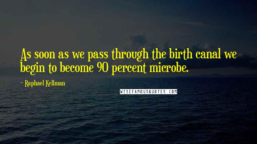 Raphael Kellman quotes: As soon as we pass through the birth canal we begin to become 90 percent microbe.