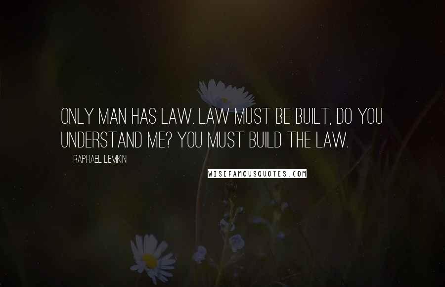 Raphael Lemkin quotes: Only man has law. Law must be built, do you understand me? You must build the law.