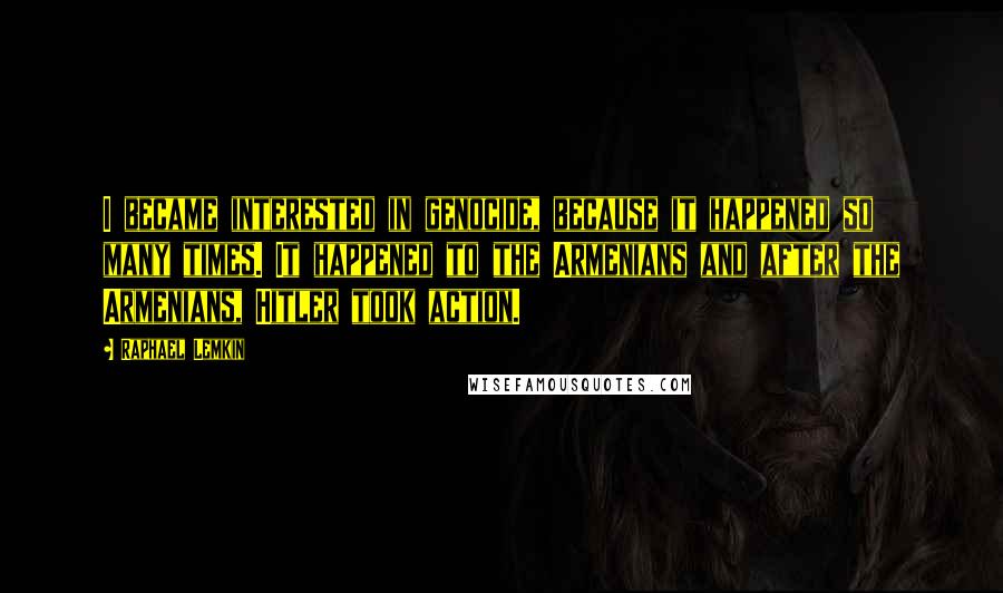 Raphael Lemkin quotes: I became interested in genocide, because it happened so many times. It happened to the Armenians and after the Armenians, Hitler took action.