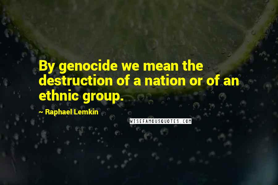 Raphael Lemkin quotes: By genocide we mean the destruction of a nation or of an ethnic group.