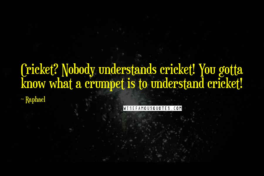 Raphael quotes: Cricket? Nobody understands cricket! You gotta know what a crumpet is to understand cricket!