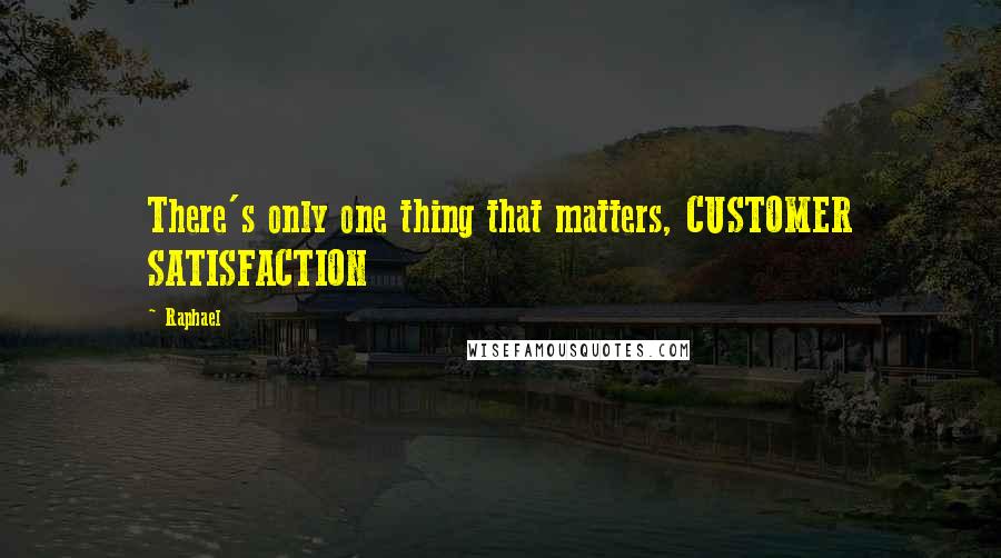 Raphael quotes: There's only one thing that matters, CUSTOMER SATISFACTION