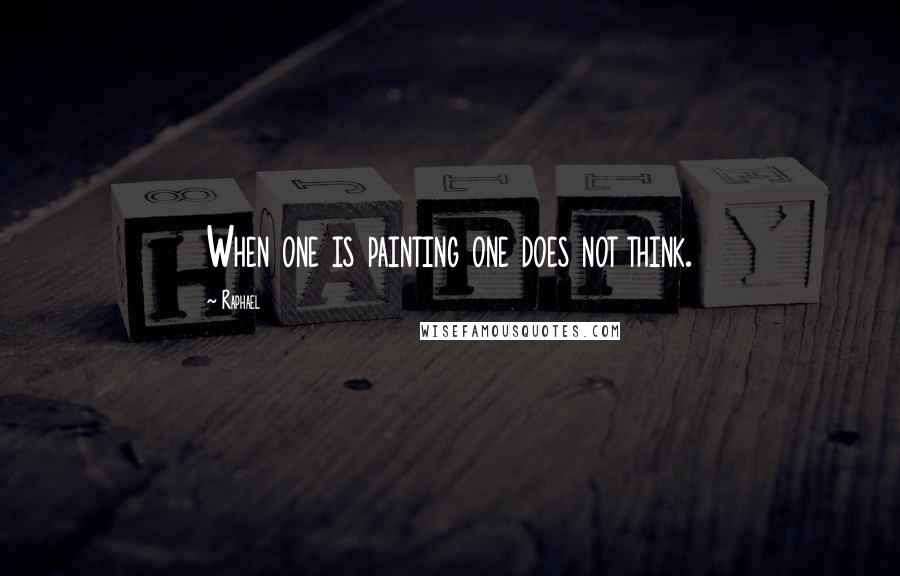 Raphael quotes: When one is painting one does not think.
