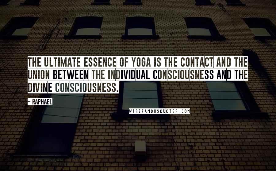 Raphael quotes: The ultimate essence of yoga is the contact and the union between the individual consciousness and the divine consciousness. Raphael quotes: The ultimate essence of yoga is the contact and the union between the individual consciousness and the divine consciousness.