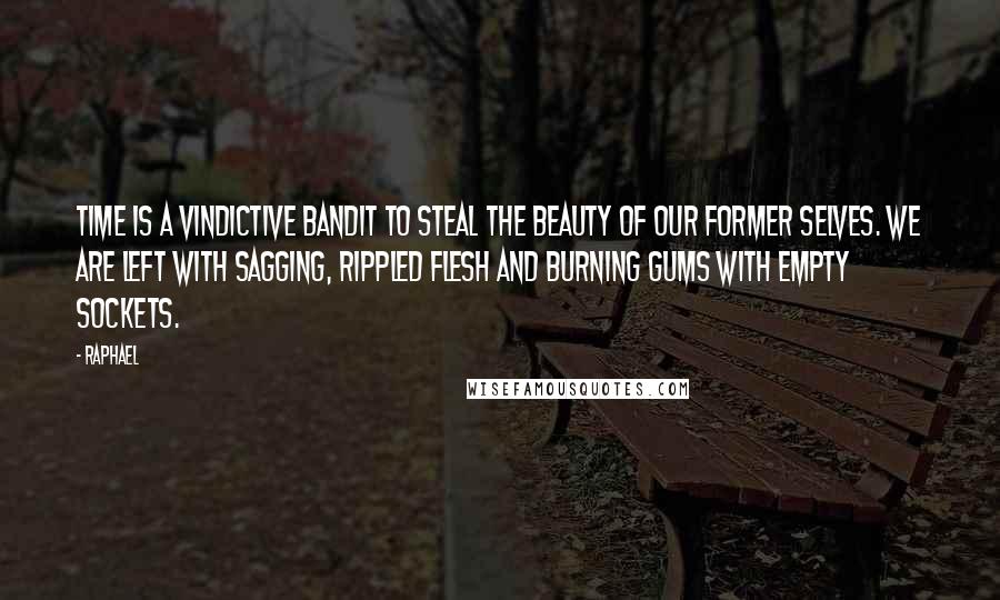Raphael quotes: Time is a vindictive bandit to steal the beauty of our former selves. We are left with sagging, rippled flesh and burning gums with empty sockets. Raphael quotes: Time is a vindictive bandit to steal the beauty of our former selves. We are left with sagging, rippled flesh and burning gums with empty sockets.