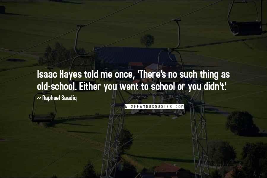 Raphael Saadiq quotes: Isaac Hayes told me once, 'There's no such thing as old-school. Either you went to school or you didn't.'