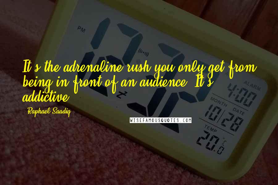 Raphael Saadiq quotes: It's the adrenaline rush you only get from being in front of an audience. It's addictive.