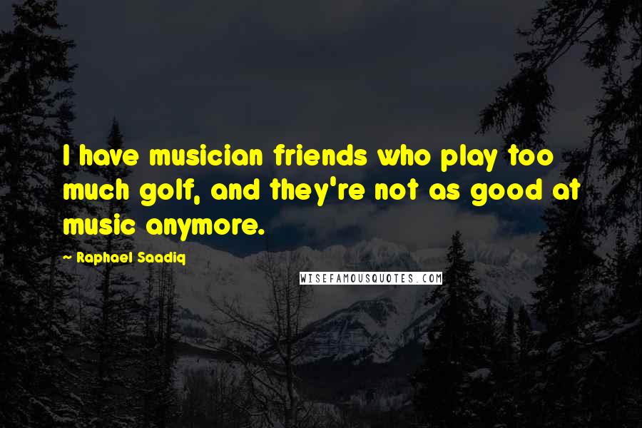 Raphael Saadiq quotes: I have musician friends who play too much golf, and they're not as good at music anymore.