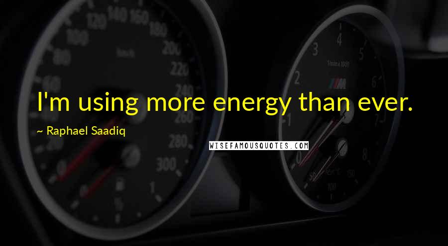 Raphael Saadiq quotes: I'm using more energy than ever.