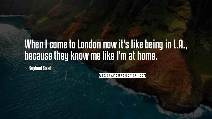 Raphael Saadiq quotes: When I come to London now it's like being in L.A., because they know me like I'm at home.