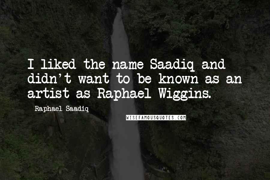 Raphael Saadiq quotes: I liked the name Saadiq and didn't want to be known as an artist as Raphael Wiggins.
