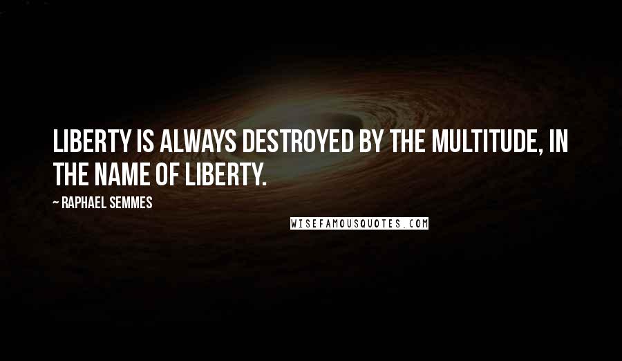 Raphael Semmes quotes: Liberty is always destroyed by the multitude, in the name of liberty.