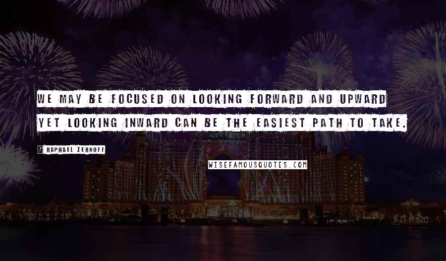 Raphael Zernoff quotes: We may be focused on looking forward and upward yet looking inward can be the easiest path to take.