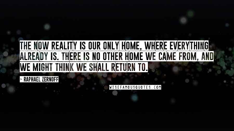 Raphael Zernoff quotes: The now reality is our only home, where everything already is. There is no other home we came from, and we might think we shall return to.