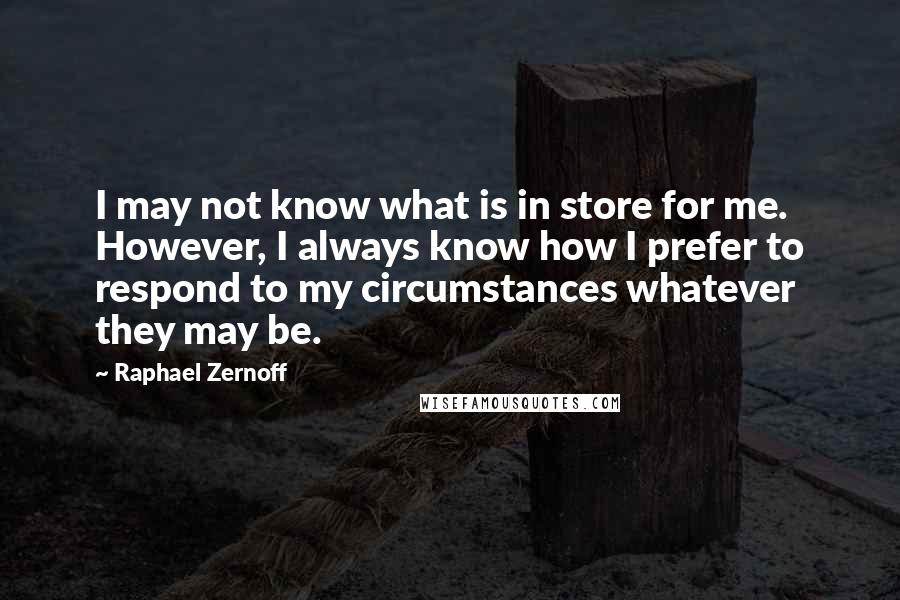 Raphael Zernoff quotes: I may not know what is in store for me. However, I always know how I prefer to respond to my circumstances whatever they may be.