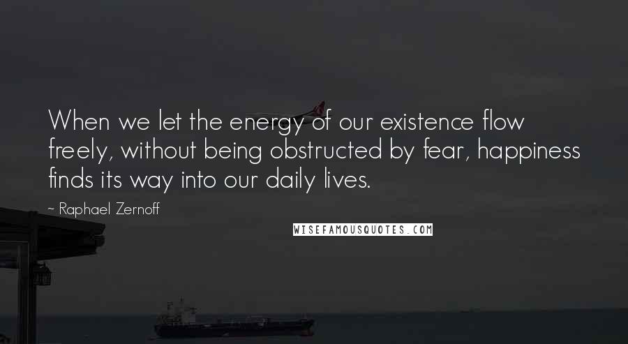 Raphael Zernoff quotes: When we let the energy of our existence flow freely, without being obstructed by fear, happiness finds its way into our daily lives.