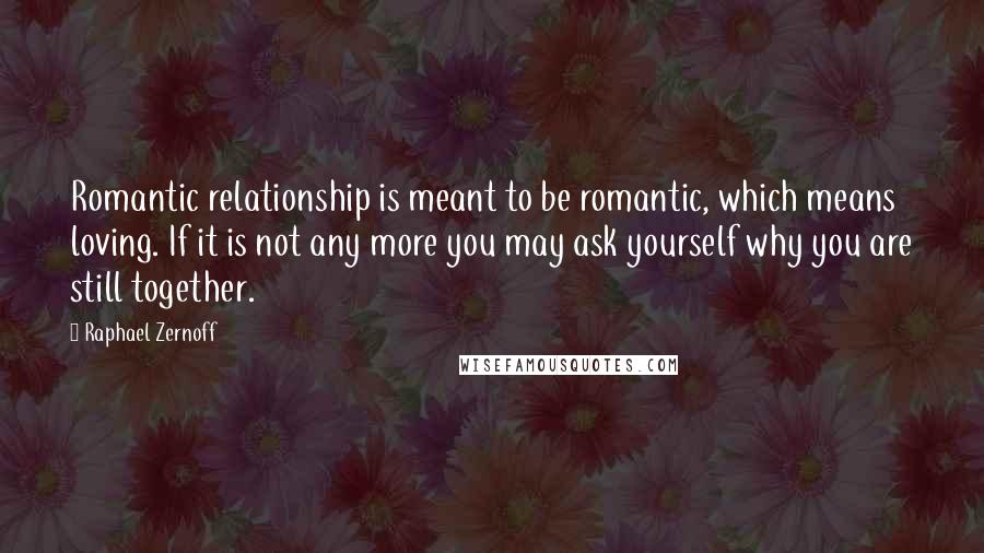 Raphael Zernoff quotes: Romantic relationship is meant to be romantic, which means loving. If it is not any more you may ask yourself why you are still together.