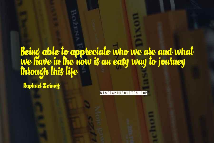 Raphael Zernoff quotes: Being able to appreciate who we are and what we have in the now is an easy way to journey through this life.