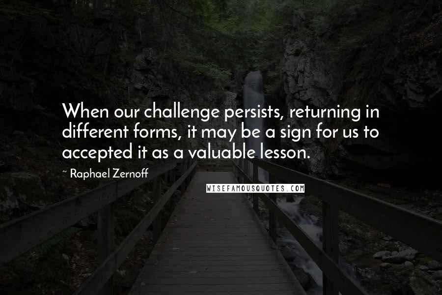 Raphael Zernoff quotes: When our challenge persists, returning in different forms, it may be a sign for us to accepted it as a valuable lesson.
