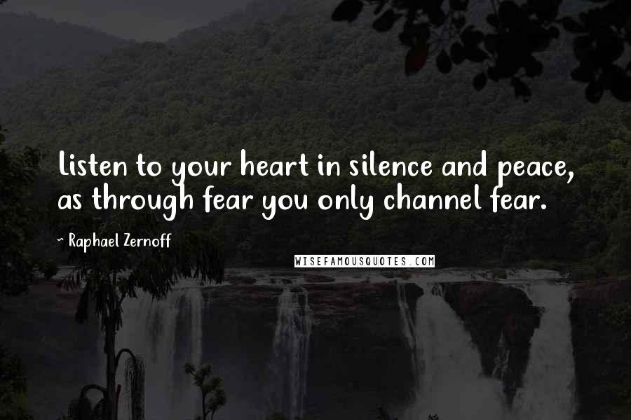 Raphael Zernoff quotes: Listen to your heart in silence and peace, as through fear you only channel fear.