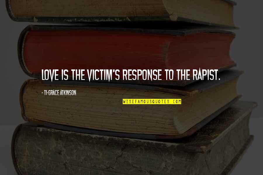 Rapist Quotes By Ti-Grace Atkinson: Love is the victim's response to the rapist. Rapist Quotes By Ti-Grace Atkinson: Love is the victim's response to the rapist.