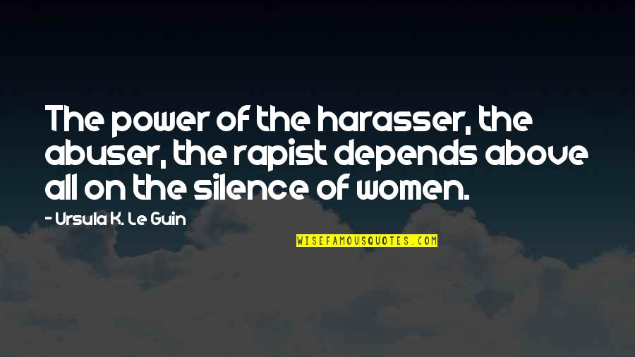 Rapist Quotes By Ursula K. Le Guin: The power of the harasser, the abuser, the Rapist Quotes By Ursula K. Le Guin: The power of the harasser, the abuser, the