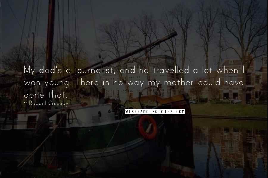 Raquel Cassidy quotes: My dad's a journalist, and he travelled a lot when I was young. There is no way my mother could have done that.