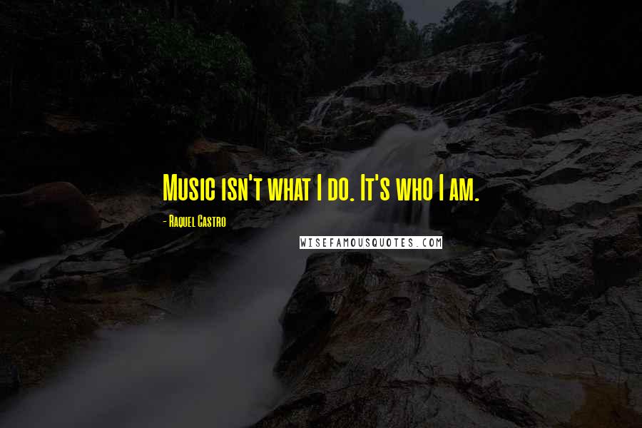 Raquel Castro quotes: Music isn't what I do. It's who I am.