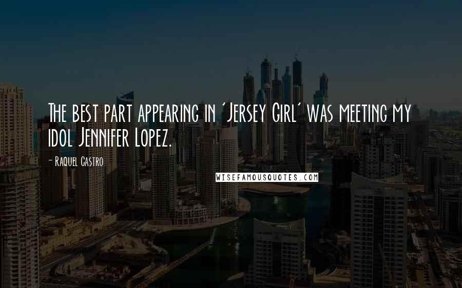 Raquel Castro quotes: The best part appearing in 'Jersey Girl' was meeting my idol Jennifer Lopez.