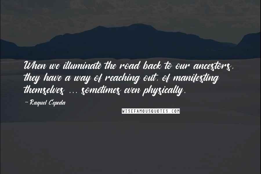 Raquel Cepeda quotes: When we illuminate the road back to our ancestors, they have a way of reaching out, of manifesting themselves ... sometimes even physically.