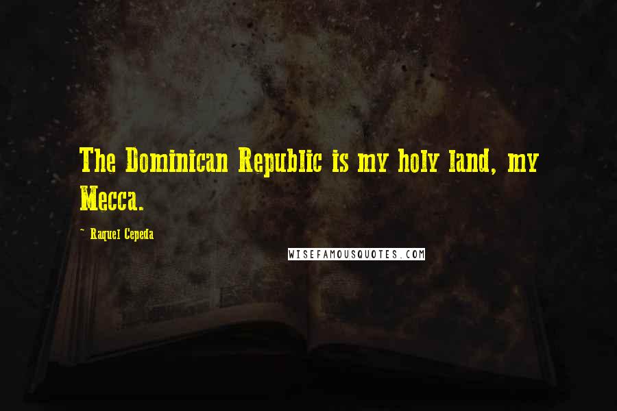 Raquel Cepeda quotes: The Dominican Republic is my holy land, my Mecca.