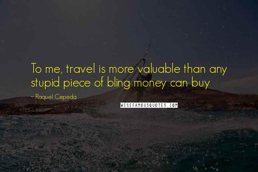 Raquel Cepeda quotes: To me, travel is more valuable than any stupid piece of bling money can buy